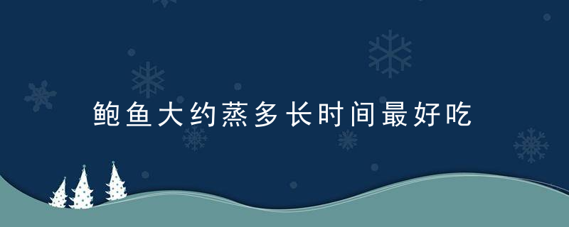 鲍鱼大约蒸多长时间最好吃 鲍鱼蒸多长时间才能够吃